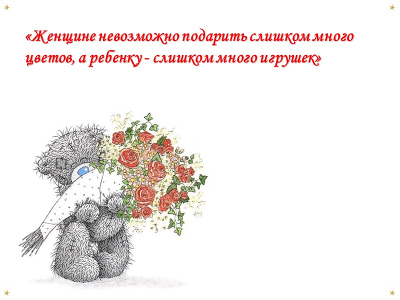 «Женщине невозможно подарить слишком много цветов, а ребенку - слишком много игрушек»